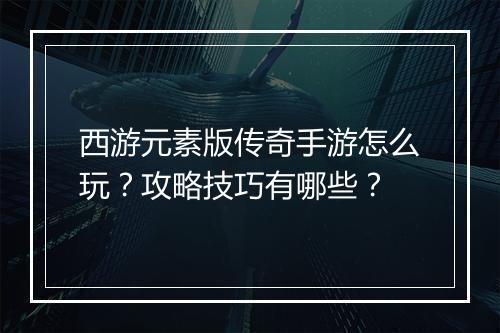 西游元素版传奇手游怎么玩？攻略技巧有哪些？
