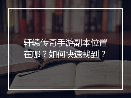 轩辕传奇手游副本位置在哪？如何快速找到？