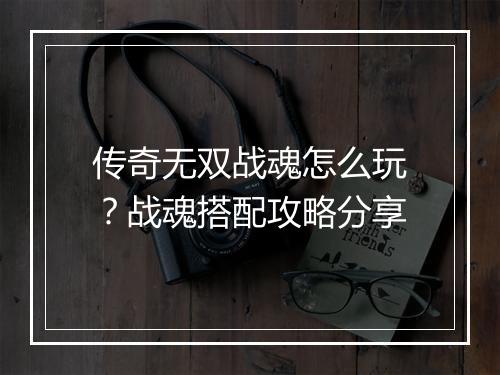 传奇无双战魂怎么玩？战魂搭配攻略分享