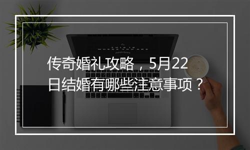 传奇婚礼攻略，5月22日结婚有哪些注意事项？