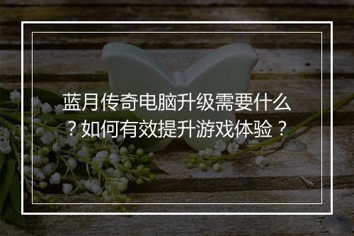 蓝月传奇电脑升级需要什么？如何有效提升游戏体验？