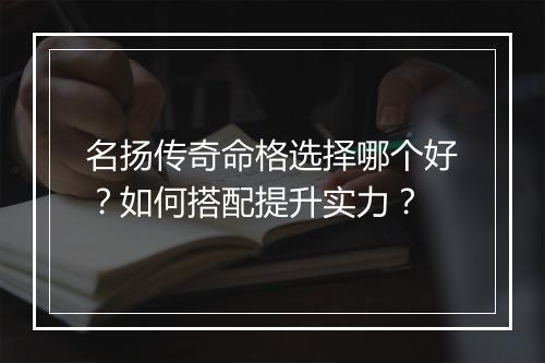 名扬传奇命格选择哪个好？如何搭配提升实力？