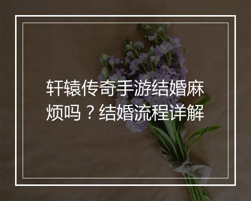 轩辕传奇手游结婚麻烦吗？结婚流程详解
