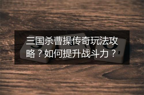 三国杀曹操传奇玩法攻略？如何提升战斗力？