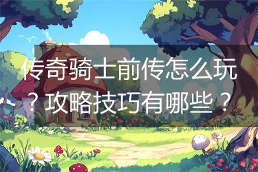 传奇骑士前传怎么玩？攻略技巧有哪些？