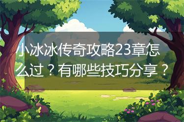 小冰冰传奇攻略23章怎么过？有哪些技巧分享？