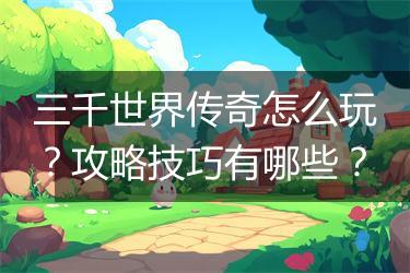 三千世界传奇怎么玩?攻略技巧有哪些?