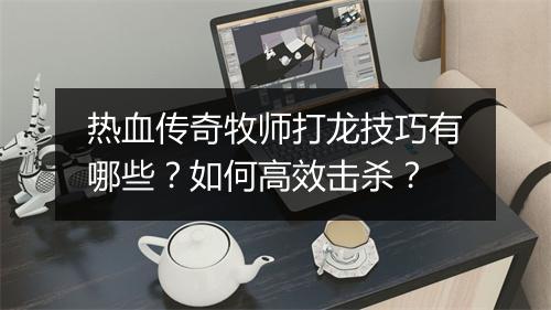 热血传奇牧师打龙技巧有哪些？如何高效击杀？