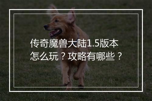 传奇魔兽大陆1.5版本怎么玩？攻略有哪些？