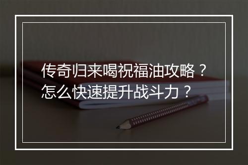 传奇归来喝祝福油攻略？怎么快速提升战斗力？