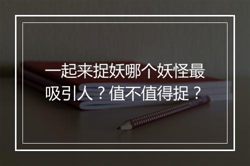 一起来捉妖哪个妖怪最吸引人？值不值得捉？