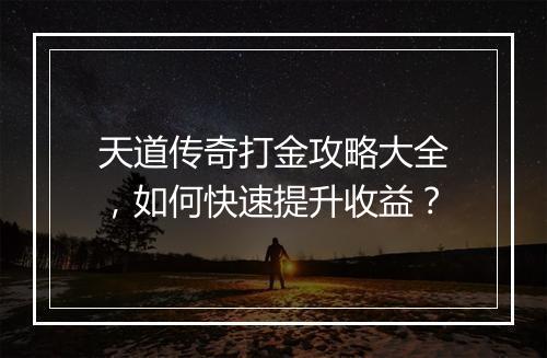 天道传奇打金攻略大全，如何快速提升收益？