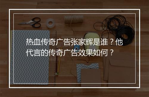 热血传奇广告张家辉是谁？他代言的传奇广告效果如何？