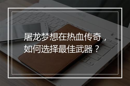 屠龙梦想在热血传奇，如何选择最佳武器？