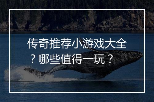 传奇推荐小游戏大全？哪些值得一玩？