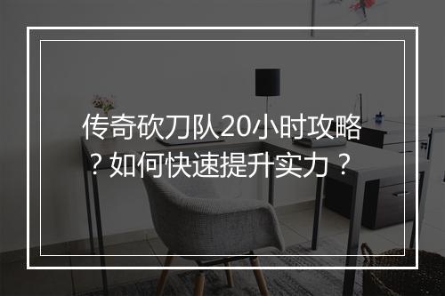 传奇砍刀队20小时攻略？如何快速提升实力？