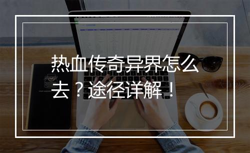 热血传奇异界怎么去？途径详解！