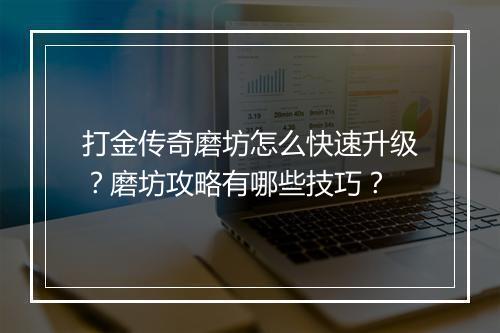 打金传奇磨坊怎么快速升级？磨坊攻略有哪些技巧？