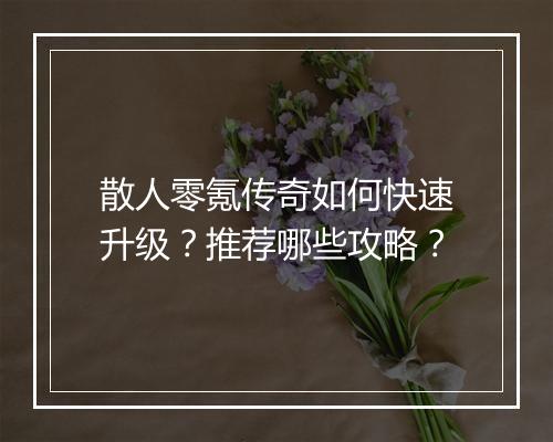 散人零氪传奇如何快速升级？推荐哪些攻略？