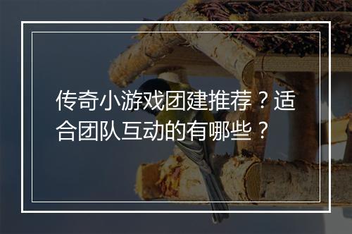传奇小游戏团建推荐？适合团队互动的有哪些？