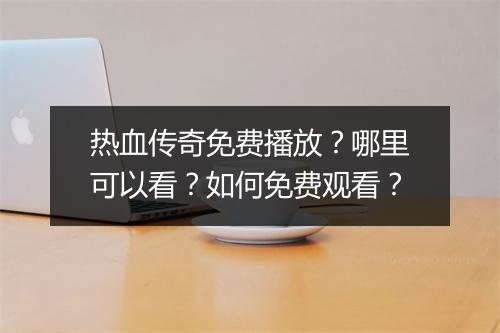 热血传奇免费播放？哪里可以看？如何免费观看？