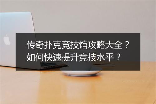传奇扑克竞技馆攻略大全？如何快速提升竞技水平？