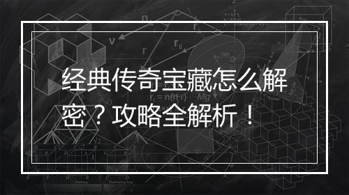 经典传奇宝藏怎么解密？攻略全解析！