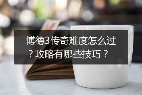 博德3传奇难度怎么过？攻略有哪些技巧？