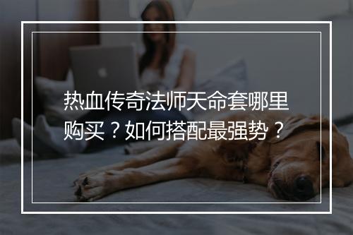 热血传奇法师天命套哪里购买？如何搭配最强势？