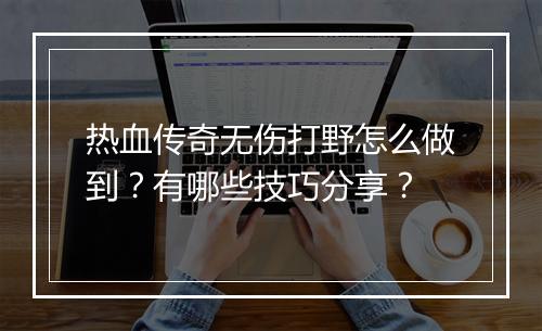 热血传奇无伤打野怎么做到？有哪些技巧分享？