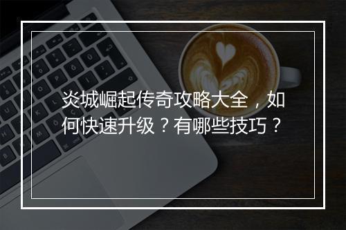 炎城崛起传奇攻略大全，如何快速升级？有哪些技巧？