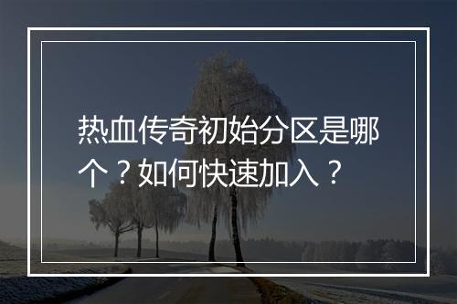 热血传奇初始分区是哪个？如何快速加入？