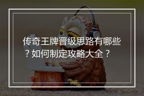 传奇王牌晋级思路有哪些？如何制定攻略大全？