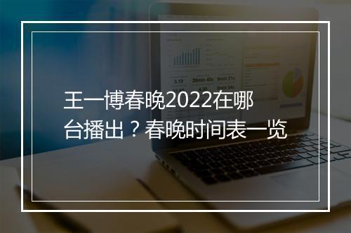 王一博春晚2022在哪台播出？春晚时间表一览