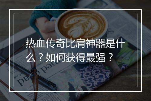 热血传奇比肩神器是什么？如何获得最强？