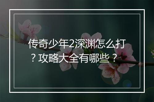 传奇少年2深渊怎么打？攻略大全有哪些？