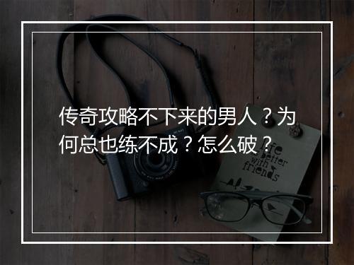 传奇攻略不下来的男人？为何总也练不成？怎么破？
