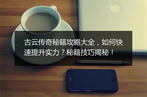 古云传奇秘籍攻略大全，如何快速提升实力？秘籍技巧揭秘！