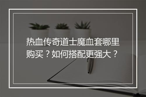 热血传奇道士魔血套哪里购买？如何搭配更强大？