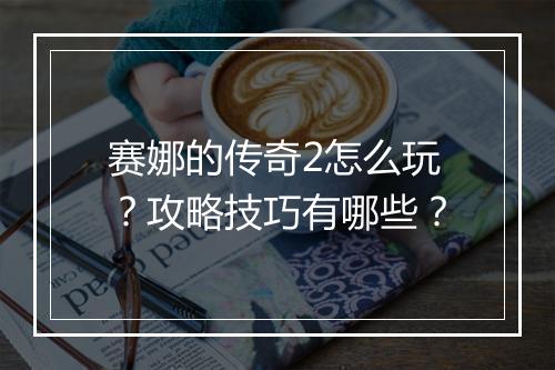 赛娜的传奇2怎么玩？攻略技巧有哪些？