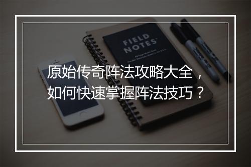 原始传奇阵法攻略大全，如何快速掌握阵法技巧？