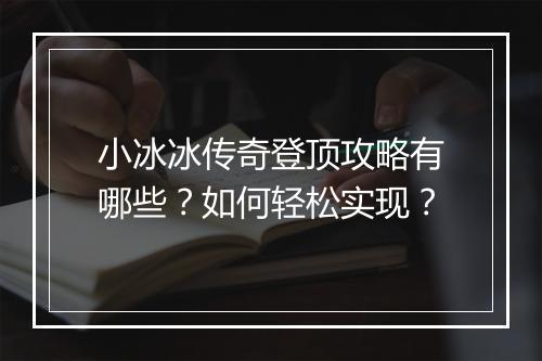 小冰冰传奇登顶攻略有哪些？如何轻松实现？