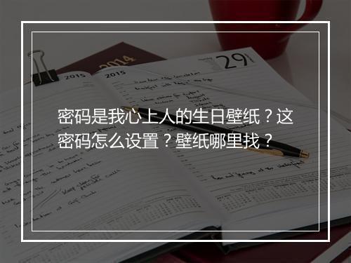 密码是我心上人的生日壁纸？这密码怎么设置？壁纸哪里找？