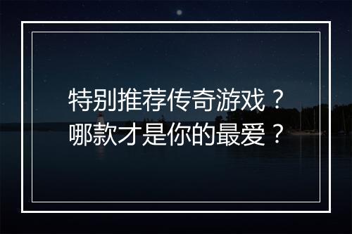 特别推荐传奇游戏？哪款才是你的最爱？
