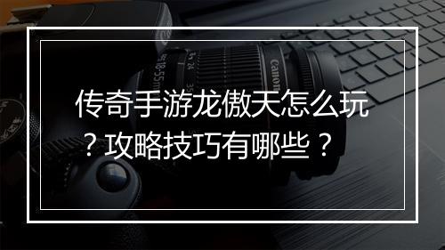 传奇手游龙傲天怎么玩？攻略技巧有哪些？