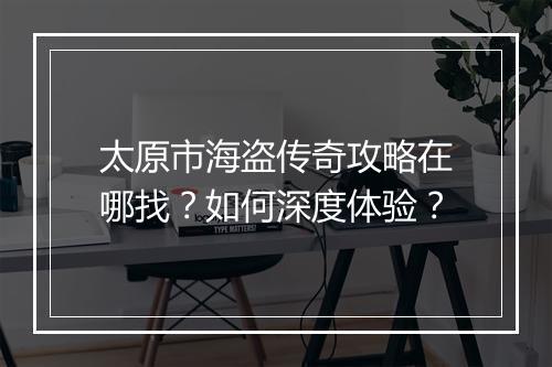 太原市海盗传奇攻略在哪找？如何深度体验？