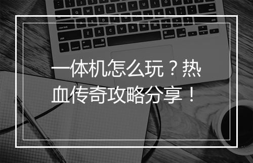 一体机怎么玩？热血传奇攻略分享！