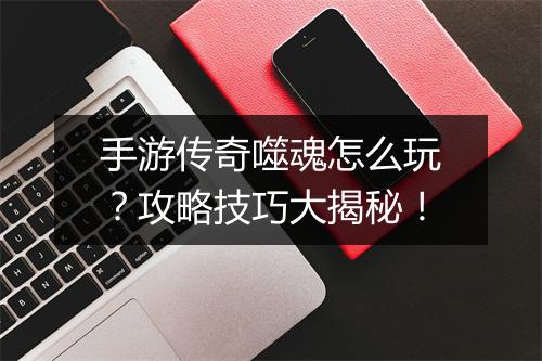 手游传奇噬魂怎么玩？攻略技巧大揭秘！