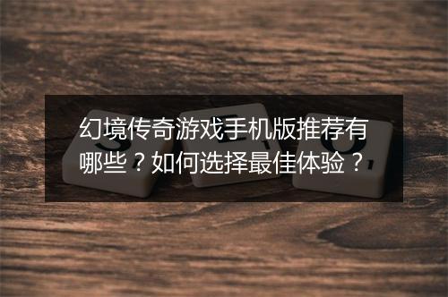 幻境传奇游戏手机版推荐有哪些？如何选择最佳体验？