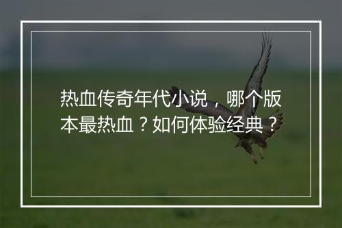 热血传奇年代小说，哪个版本最热血？如何体验经典？